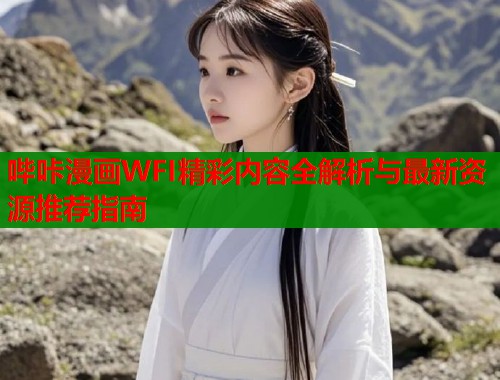 哔咔漫画WFI精彩内容全解析与最新资源推荐指南