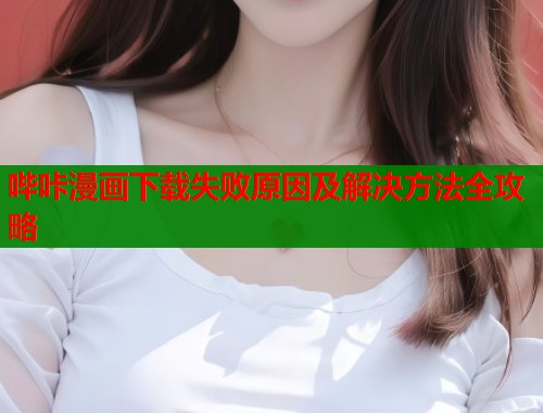 哔咔漫画下载失败原因及解决方法全攻略