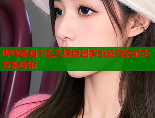 哔咔漫画下载失败原因解析及有效解决方案详解