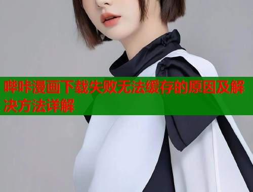 哔咔漫画下载失败无法缓存的原因及解决方法详解