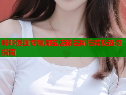 哔咔漫画专属淘宝店铺名称推荐及选取指南