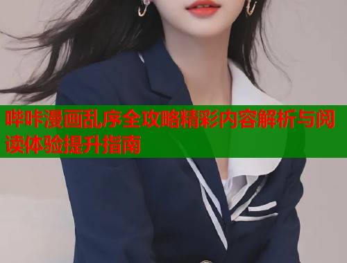 哔咔漫画乱序全攻略精彩内容解析与阅读体验提升指南