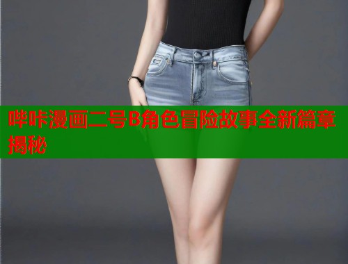 哔咔漫画二号B角色冒险故事全新篇章揭秘