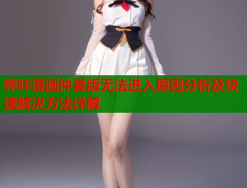 哔咔漫画仲夏版无法进入原因分析及快速解决方法详解