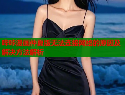 哔咔漫画仲夏版无法连接网络的原因及解决方法解析