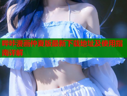 哔咔漫画仲夏版最新下载地址及使用指南详解