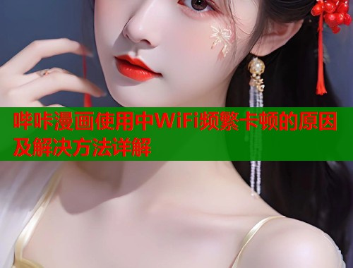 哔咔漫画使用中WiFi频繁卡顿的原因及解决方法详解