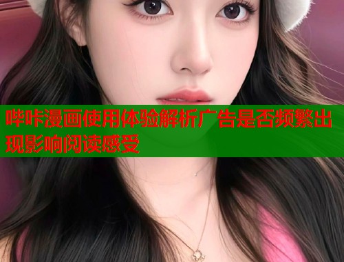 哔咔漫画使用体验解析广告是否频繁出现影响阅读感受