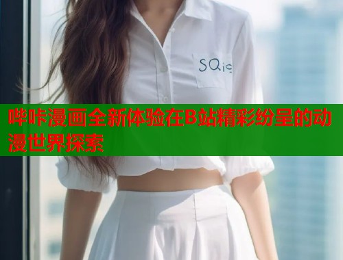 哔咔漫画全新体验在B站精彩纷呈的动漫世界探索