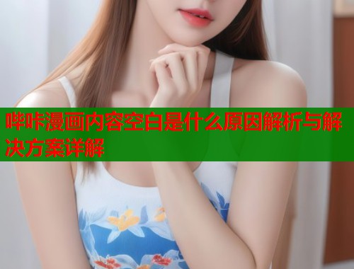 哔咔漫画内容空白是什么原因解析与解决方案详解