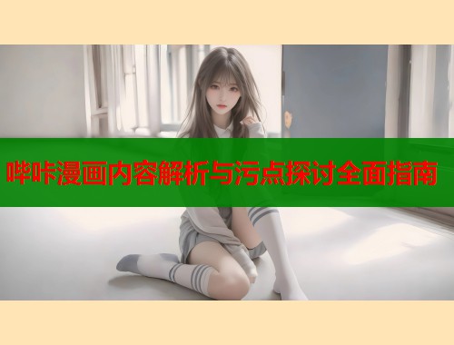 哔咔漫画内容解析与污点探讨全面指南
