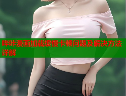 哔咔漫画加载缓慢卡顿问题及解决方法详解