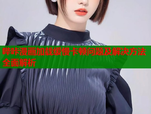 哔咔漫画加载缓慢卡顿问题及解决方法全面解析