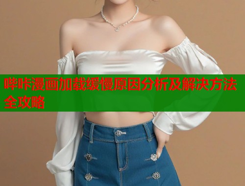 哔咔漫画加载缓慢原因分析及解决方法全攻略