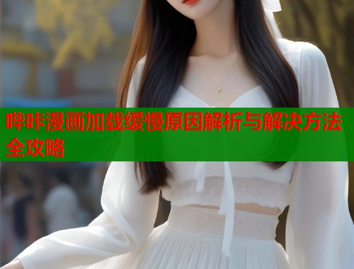 哔咔漫画加载缓慢原因解析与解决方法全攻略