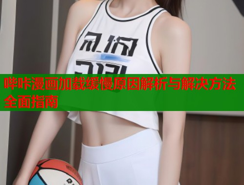 哔咔漫画加载缓慢原因解析与解决方法全面指南
