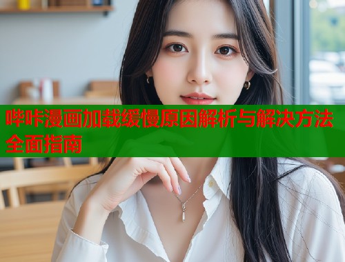 哔咔漫画加载缓慢原因解析与解决方法全面指南
