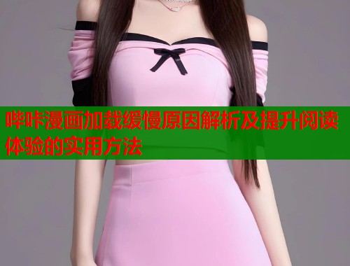 哔咔漫画加载缓慢原因解析及提升阅读体验的实用方法