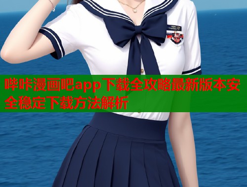 哔咔漫画吧app下载全攻略最新版本安全稳定下载方法解析