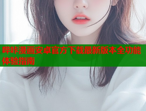 哔咔漫画安卓官方下载最新版本全功能体验指南 哔咔漫画安卓官方下载最新版本全功能体验指南