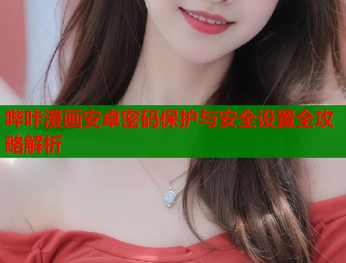 哔咔漫画安卓密码保护与安全设置全攻略解析 哔咔漫画安卓密码保护与安全设置全攻略解析