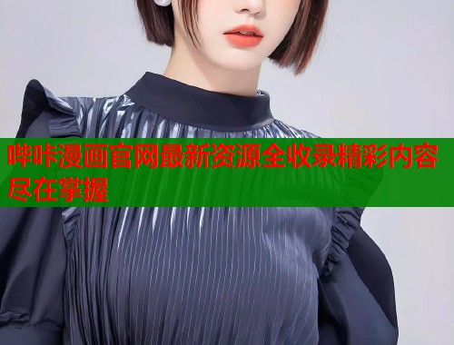 哔咔漫画官网最新资源全收录精彩内容尽在掌握 哔咔漫画官网最新资源全收录精彩内容尽在掌握