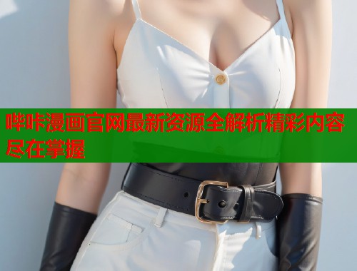 哔咔漫画官网最新资源全解析精彩内容尽在掌握 哔咔漫画官网最新资源全解析精彩内容尽在掌握