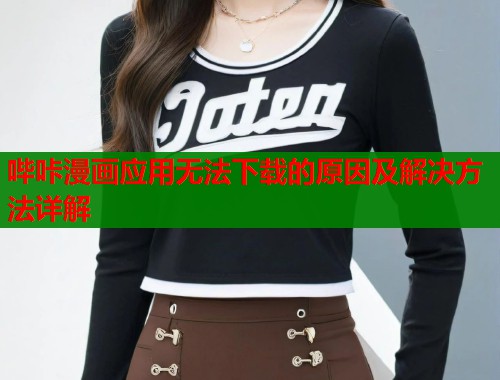 哔咔漫画应用无法下载的原因及解决方法详解 哔咔漫画应用无法下载的原因及解决方法详解