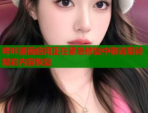 哔咔漫画应用正在紧急修复中敬请期待精彩内容恢复 哔咔漫画应用正在紧急修复中敬请期待精彩内容恢复