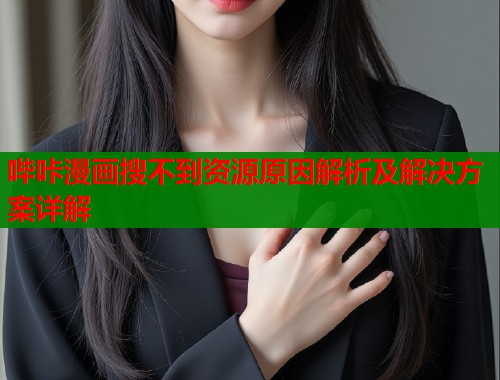 哔咔漫画搜不到资源原因解析及解决方案详解