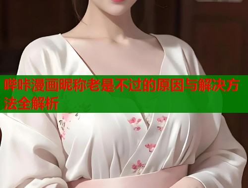 哔咔漫画昵称老是不过的原因与解决方法全解析