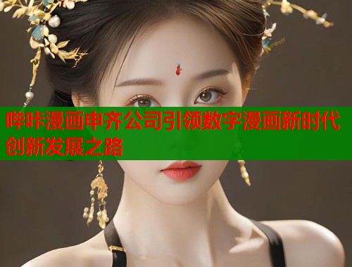 哔咔漫画申齐公司引领数字漫画新时代创新发展之路
