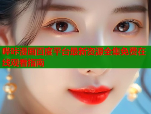 哔咔漫画百度平台最新资源全集免费在线观看指南