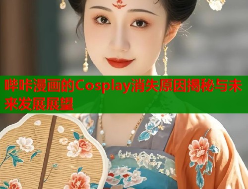 哔咔漫画的Cosplay消失原因揭秘与未来发展展望