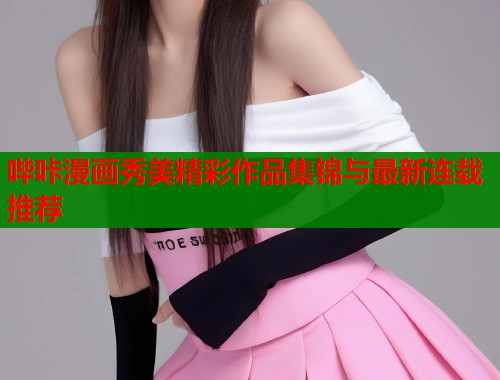 哔咔漫画秀美精彩作品集锦与最新连载推荐