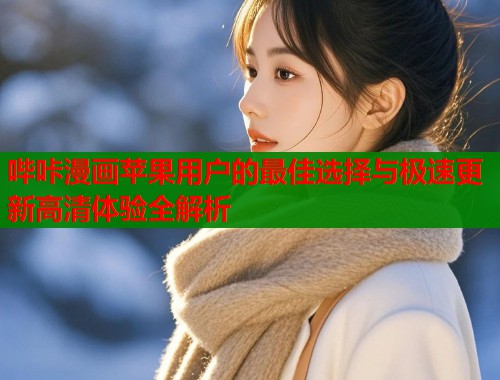 哔咔漫画苹果用户的最佳选择与极速更新高清体验全解析
