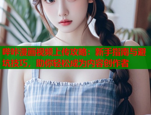 哔咔漫画视频上传攻略：新手指南与避坑技巧，助你轻松成为内容创作者