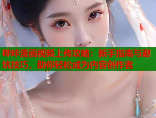 哔咔漫画视频上传攻略：新手指南与避坑技巧，助你轻松成为内容创作者