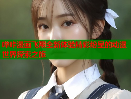 哔咔漫画飞翔全新体验精彩纷呈的动漫世界探索之旅