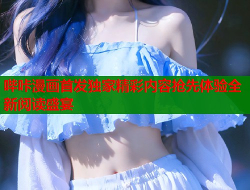 哔咔漫画首发独家精彩内容抢先体验全新阅读盛宴