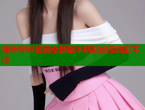 嗶咔哔咔漫画全新版本精彩纷呈精彩不停