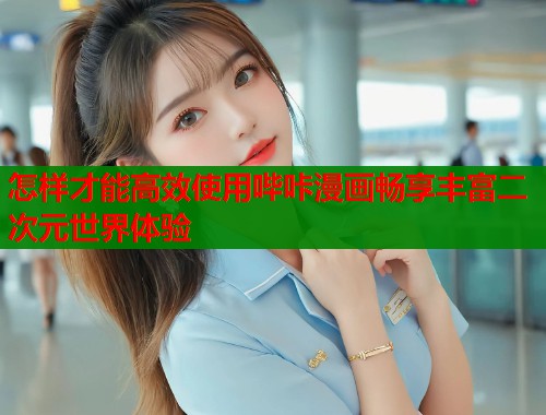 怎样才能高效使用哔咔漫画畅享丰富二次元世界体验