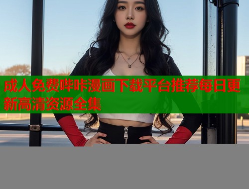 成人免费哔咔漫画下载平台推荐每日更新高清资源全集