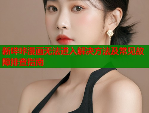 新哔咔漫画无法进入解决方法及常见故障排查指南