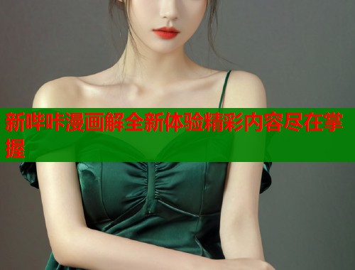 新哔咔漫画解全新体验精彩内容尽在掌握