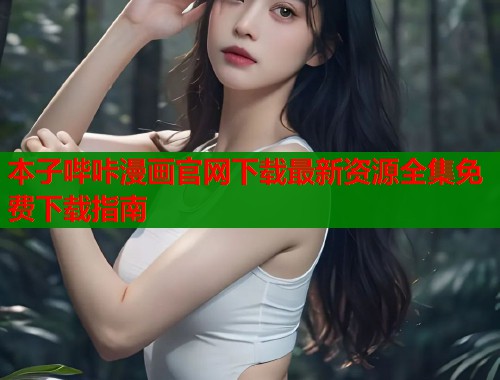 本子哔咔漫画官网下载最新资源全集免费下载指南
