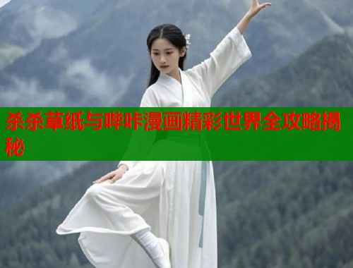 杀杀草纸与哔咔漫画精彩世界全攻略揭秘