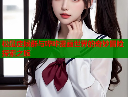 松鼠症候群与哔咔漫画世界的奇妙冒险探索之旅